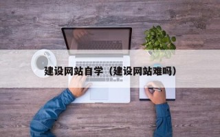 阿坝建设网站自学（建设网站难吗）