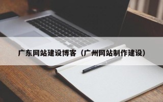 阿坝广东网站建设博客（广州网站制作建设）