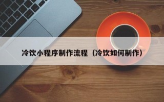 阿坝冷饮小程序制作流程（冷饮如何制作）