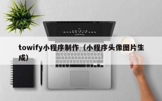 阿坝towify小程序制作（小程序头像图片生成）